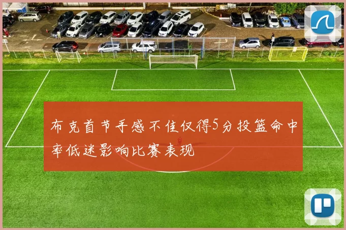 布克首节手感不佳仅得5分投篮命中率低迷影响比赛表现