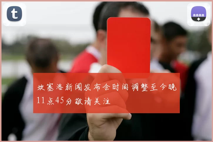 坎塞洛新闻发布会时间调整至今晚11点45分敬请关注