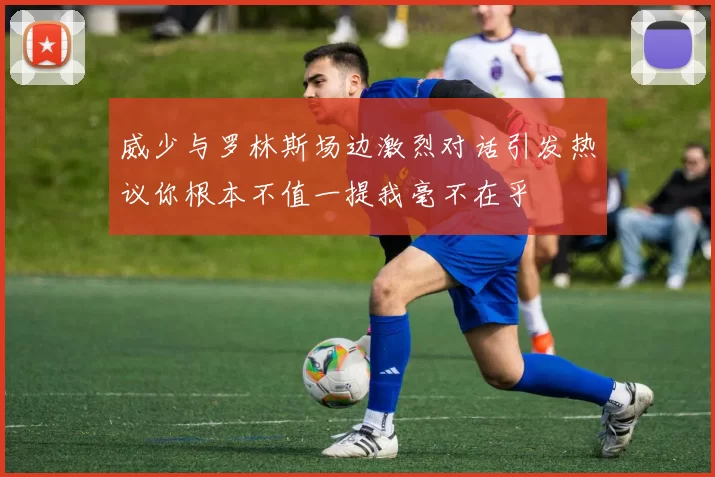 威少与罗林斯场边激烈对话引发热议你根本不值一提我毫不在乎