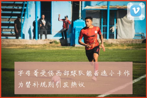 字母哥受伤西部球队能否选小卡作为替补规则引发热议