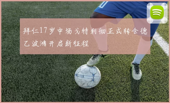 拜仁17岁中场戈特利彻正式转会德乙波鸿开启新征程