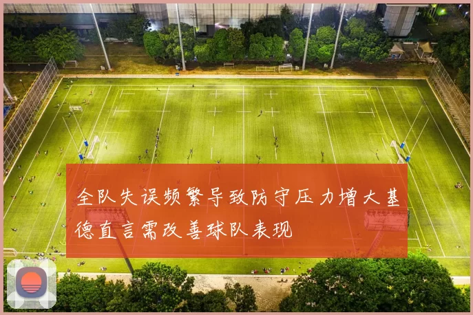 全队失误频繁导致防守压力增大基德直言需改善球队表现