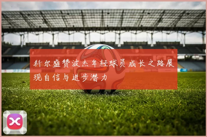 科尔盛赞波杰年轻球员成长之路展现自信与进步潜力